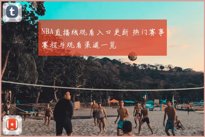 NBA直播线观看入口更新 热门赛事赛程与观看渠道一览