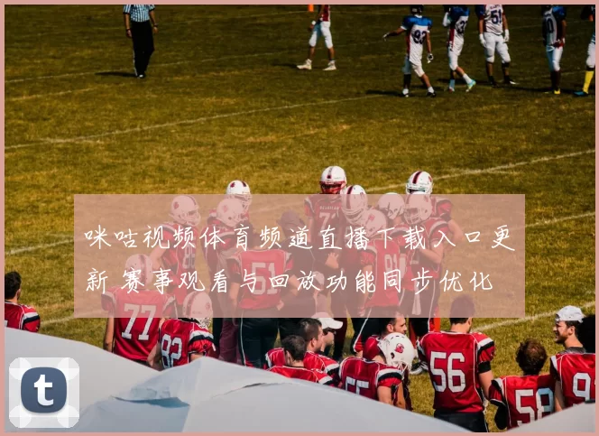 咪咕视频体育频道直播下载入口更新 赛事观看与回放功能同步优化