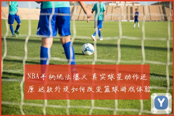 NBA手柄玩法爆火 真实球星动作还原 这款外设如何改变篮球游戏体验