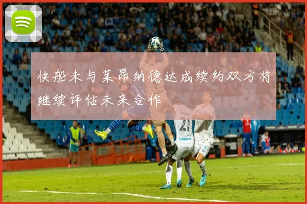 快船未与莱昂纳德达成续约双方将继续评估未来合作