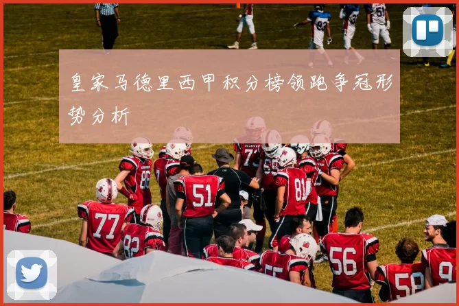 皇家马德里西甲积分榜领跑争冠形势分析