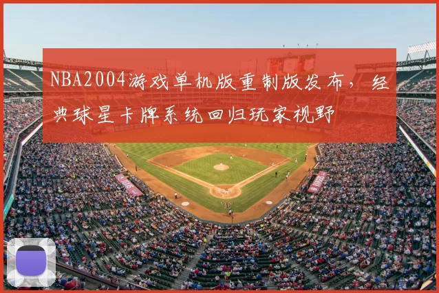 NBA2004游戏单机版重制版发布,经典球星卡牌系统回归玩家视野