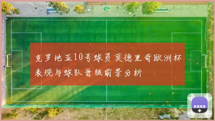 克罗地亚10号球员莫德里奇欧洲杯表现与球队晋级前景分析