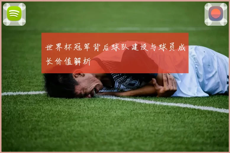 世界杯冠军背后球队建设与球员成长价值解析