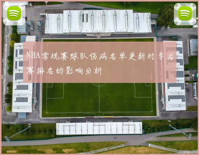 NBA常规赛球队伤病名单更新对季后赛排名的影响分析