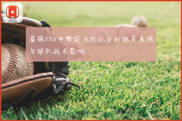 最强nba中锋实力对比分析球员表现与球队战术影响