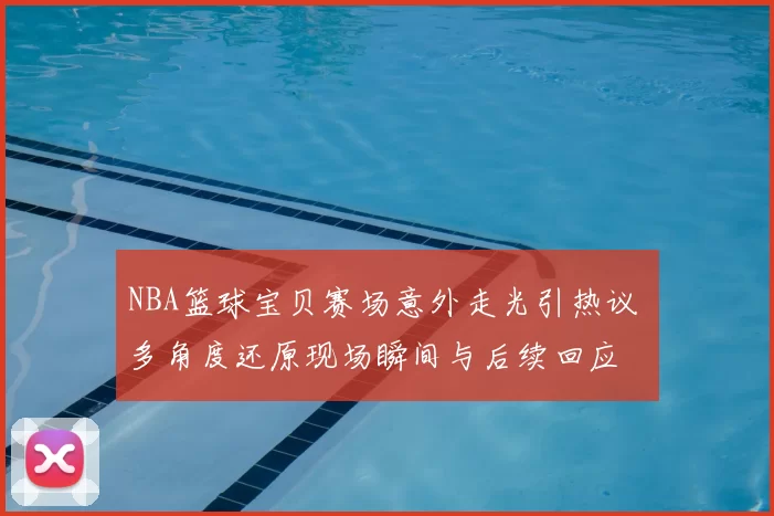 NBA篮球宝贝赛场意外走光引热议 多角度还原现场瞬间与后续回应