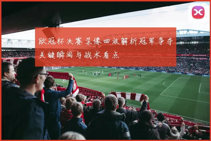 欧冠杯决赛录像回放解析冠军争夺关键瞬间与战术看点