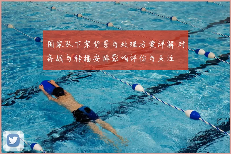 国家队下架背景与处理方案详解 对备战与转播安排影响评估与关注