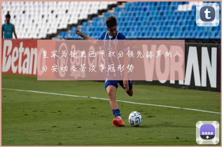 皇家马德里西甲积分领先赫罗纳八分安切洛蒂谈争冠形势