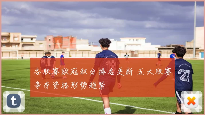 各联赛欧冠积分排名更新 五大联赛争夺资格形势趋紧