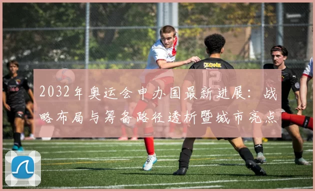 2032年奥运会申办国最新进展：战略布局与筹备路径透析暨城市亮点
