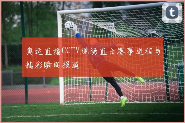 奥运直播CCTV现场直击赛事进程与精彩瞬间报道