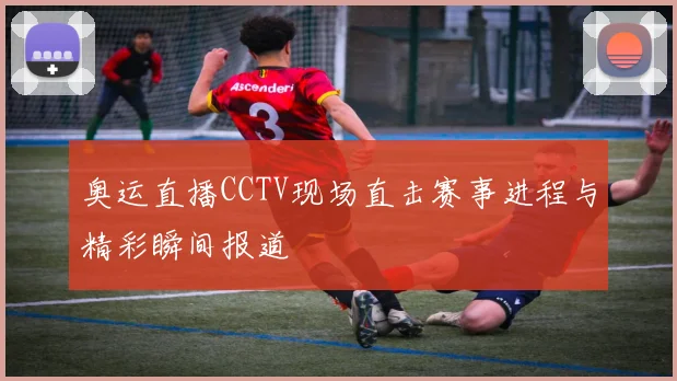 奥运直播CCTV现场直击赛事进程与精彩瞬间报道