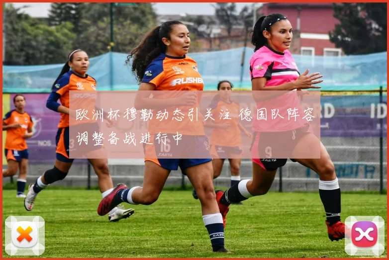 欧洲杯穆勒动态引关注 德国队阵容调整备战进行中