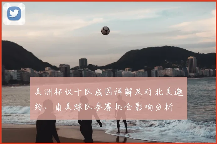美洲杯仅十队成因详解及对北美邀约、南美球队参赛机会影响分析