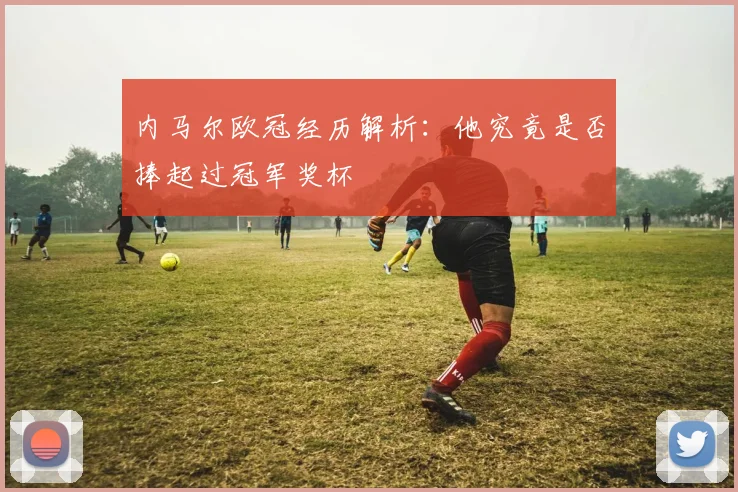 内马尔欧冠经历解析:他究竟是否捧起过冠军奖杯