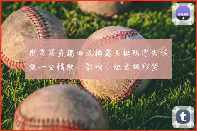 斯男篮直播回放揭露关键防守失误致一分惜败，影响小组晋级形势