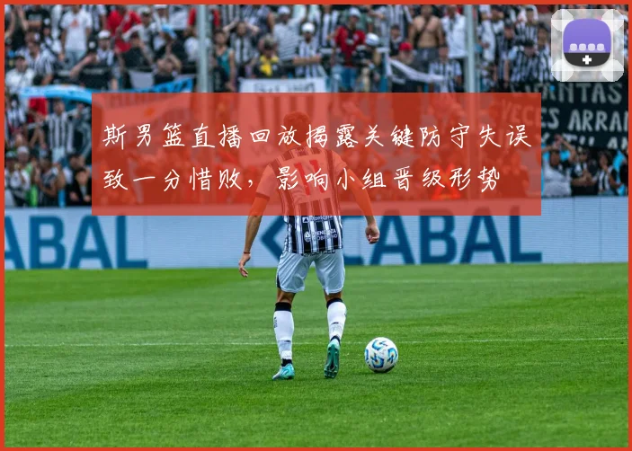 斯男篮直播回放揭露关键防守失误致一分惜败，影响小组晋级形势