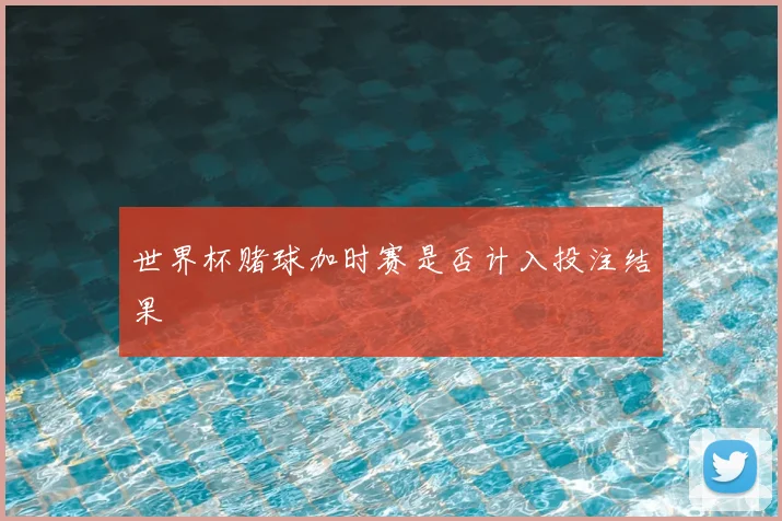 世界杯赌球加时赛是否计入投注结果