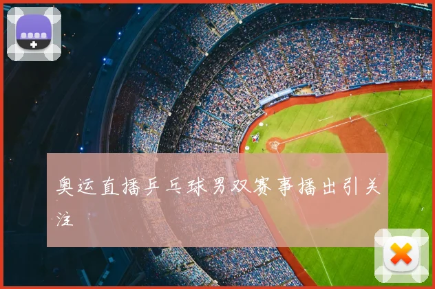 奥运直播乒乓球男双赛事播出引关注