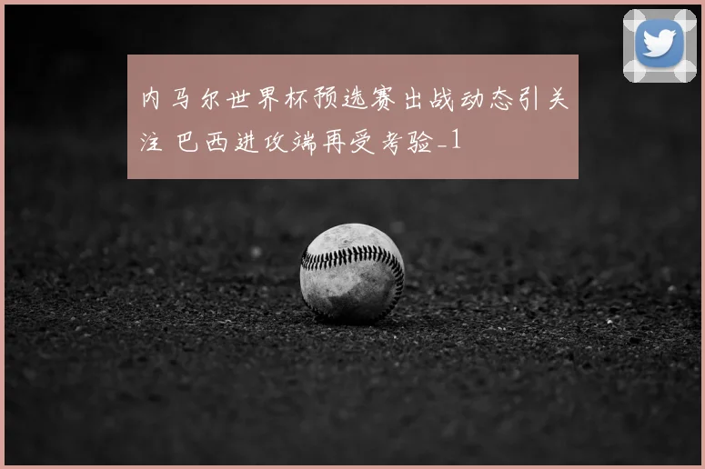 内马尔世界杯预选赛出战动态引关注 巴西进攻端再受考验_1