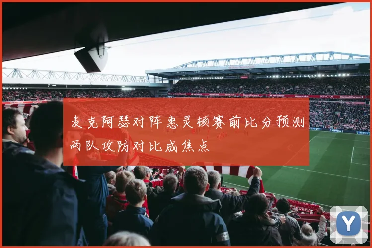 麦克阿瑟对阵惠灵顿赛前比分预测两队攻防对比成焦点