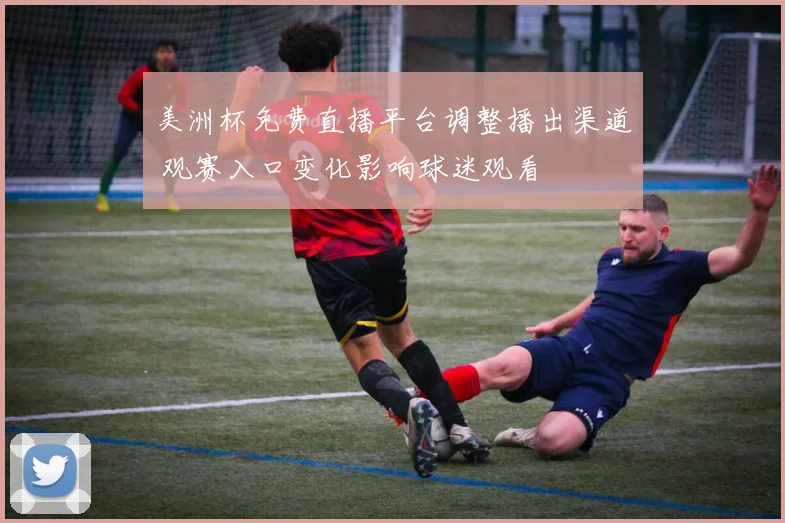 美洲杯免费直播平台调整播出渠道 观赛入口变化影响球迷观看