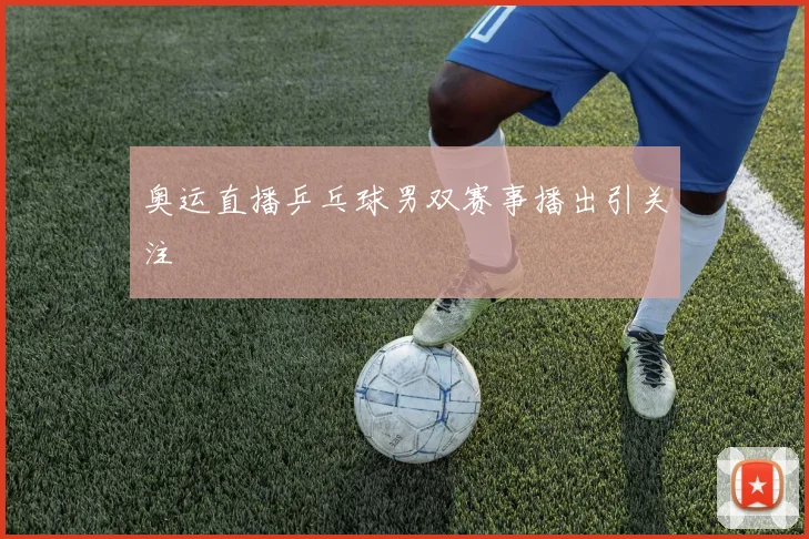 奥运直播乒乓球男双赛事播出引关注