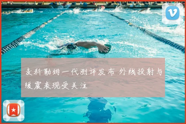 麦科勒姆一代测评发布 外线投射与缓震表现受关注