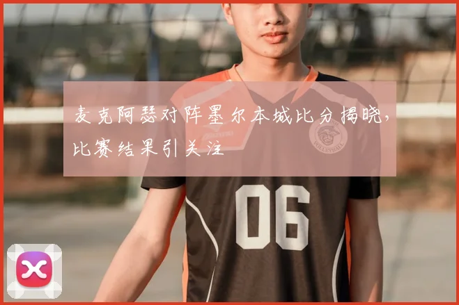麦克阿瑟对阵墨尔本城比分揭晓，比赛结果引关注