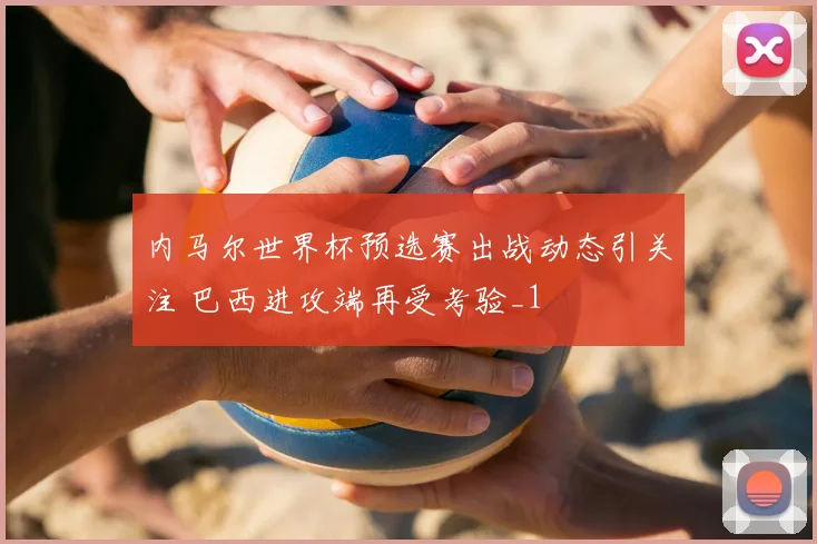 内马尔世界杯预选赛出战动态引关注 巴西进攻端再受考验_1