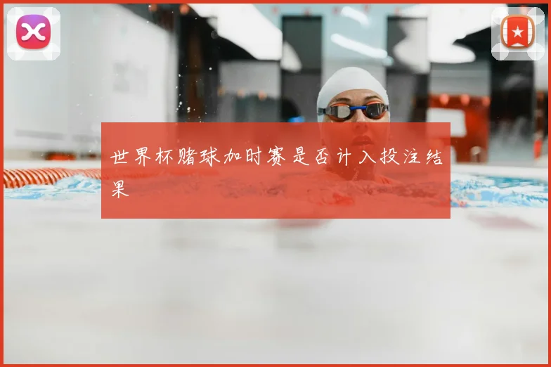 世界杯赌球加时赛是否计入投注结果