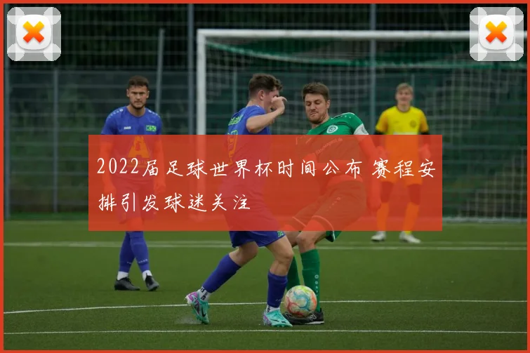 2022届足球世界杯时间公布 赛程安排引发球迷关注