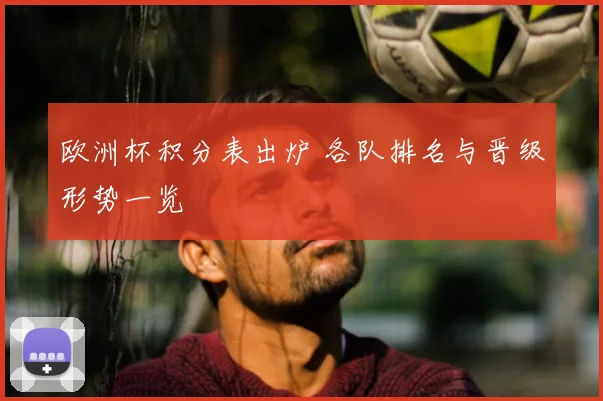 欧洲杯积分表出炉 各队排名与晋级形势一览