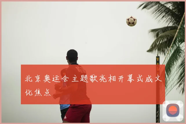 北京奥运会主题歌亮相开幕式成文化焦点