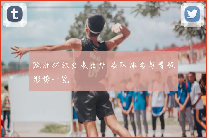 欧洲杯积分表出炉 各队排名与晋级形势一览